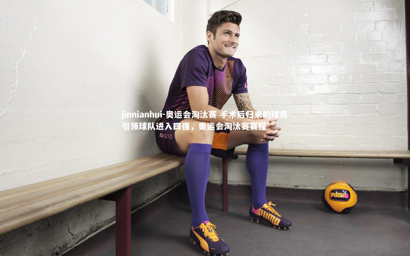 奥运会淘汰赛 手术后归来的球员引领球队进入四强，奥运会淘汰赛赛程