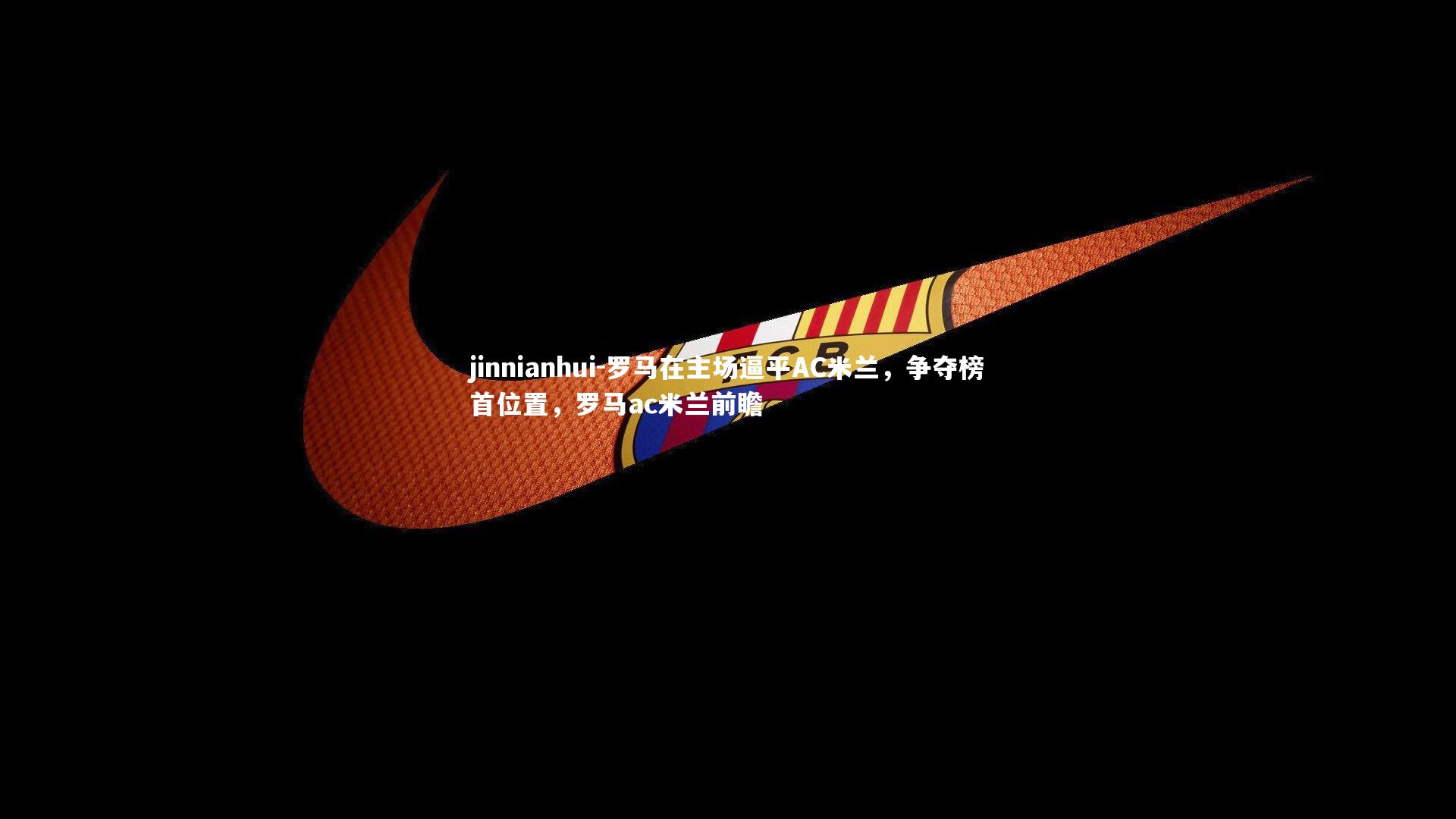 罗马在主场逼平AC米兰,争夺榜首位置,罗马ac米兰前瞻