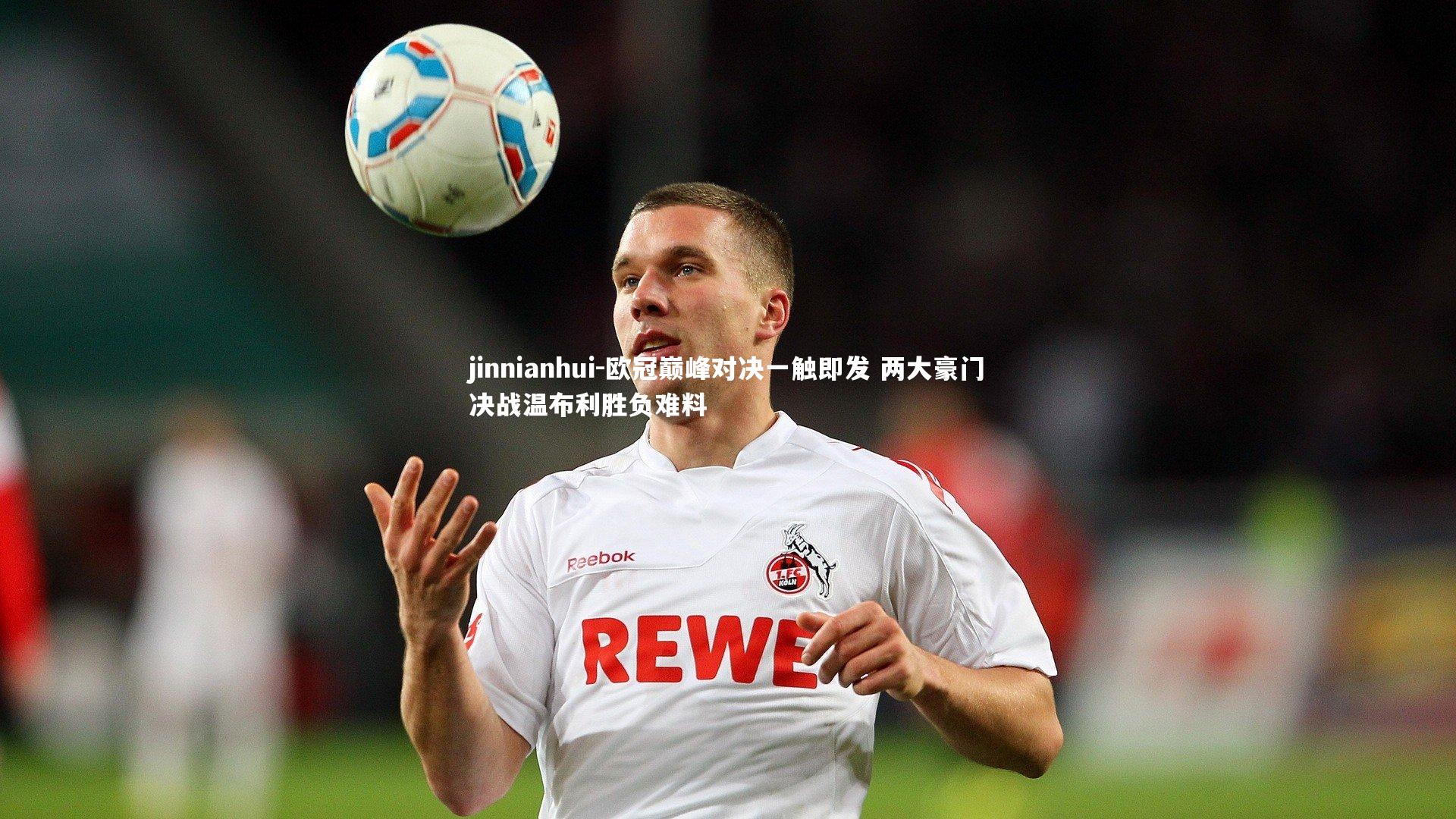 欧冠巅峰对决一触即发 两大豪门决战温布利胜负难料