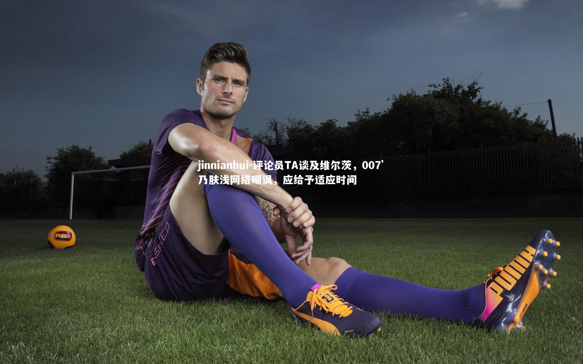 评论员TA谈及维尔茨,007’乃肤浅网络嘲讽,应给予适应时间